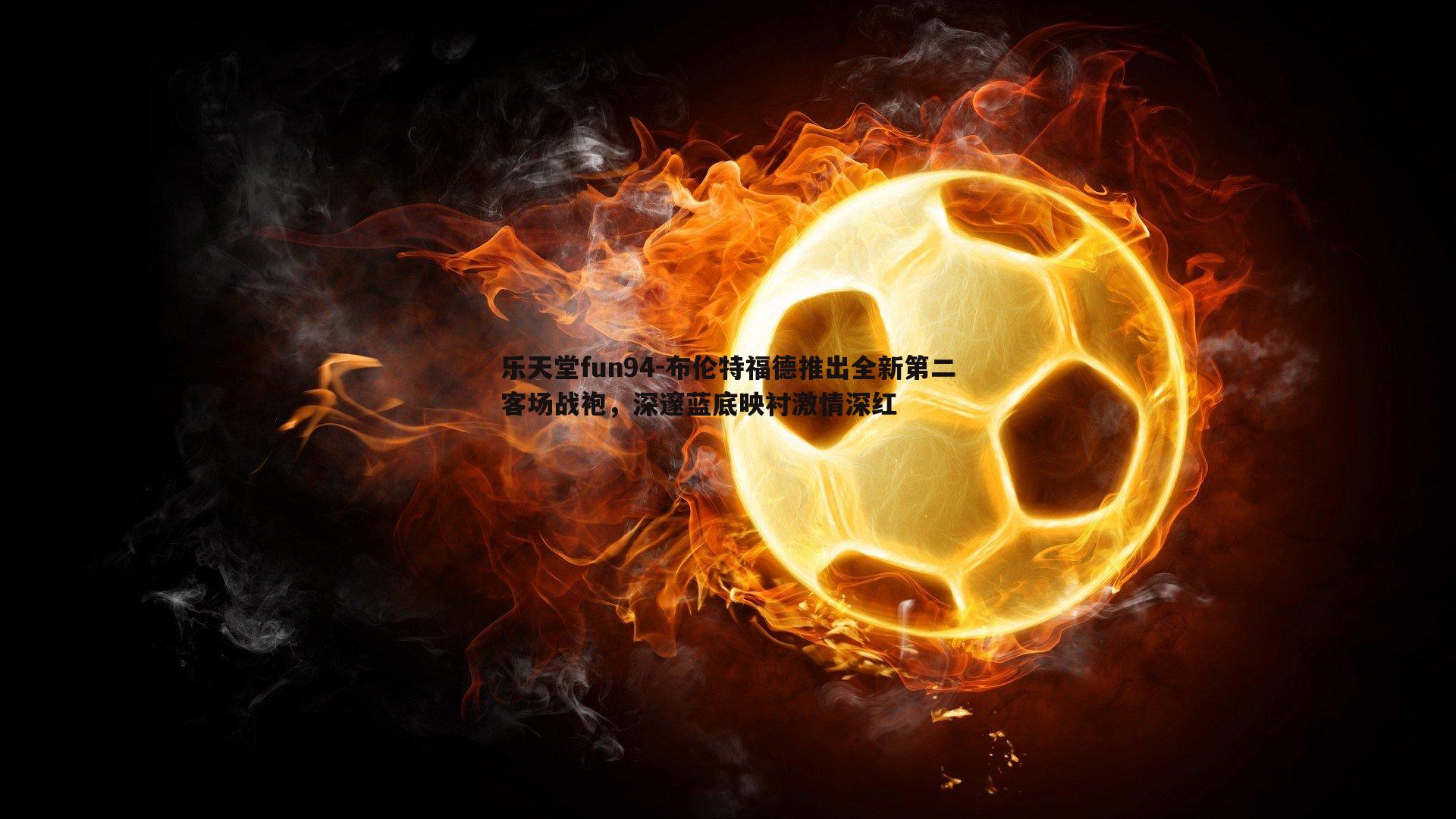 布伦特福德推出全新第二客场战袍，深邃蓝底映衬激情深红