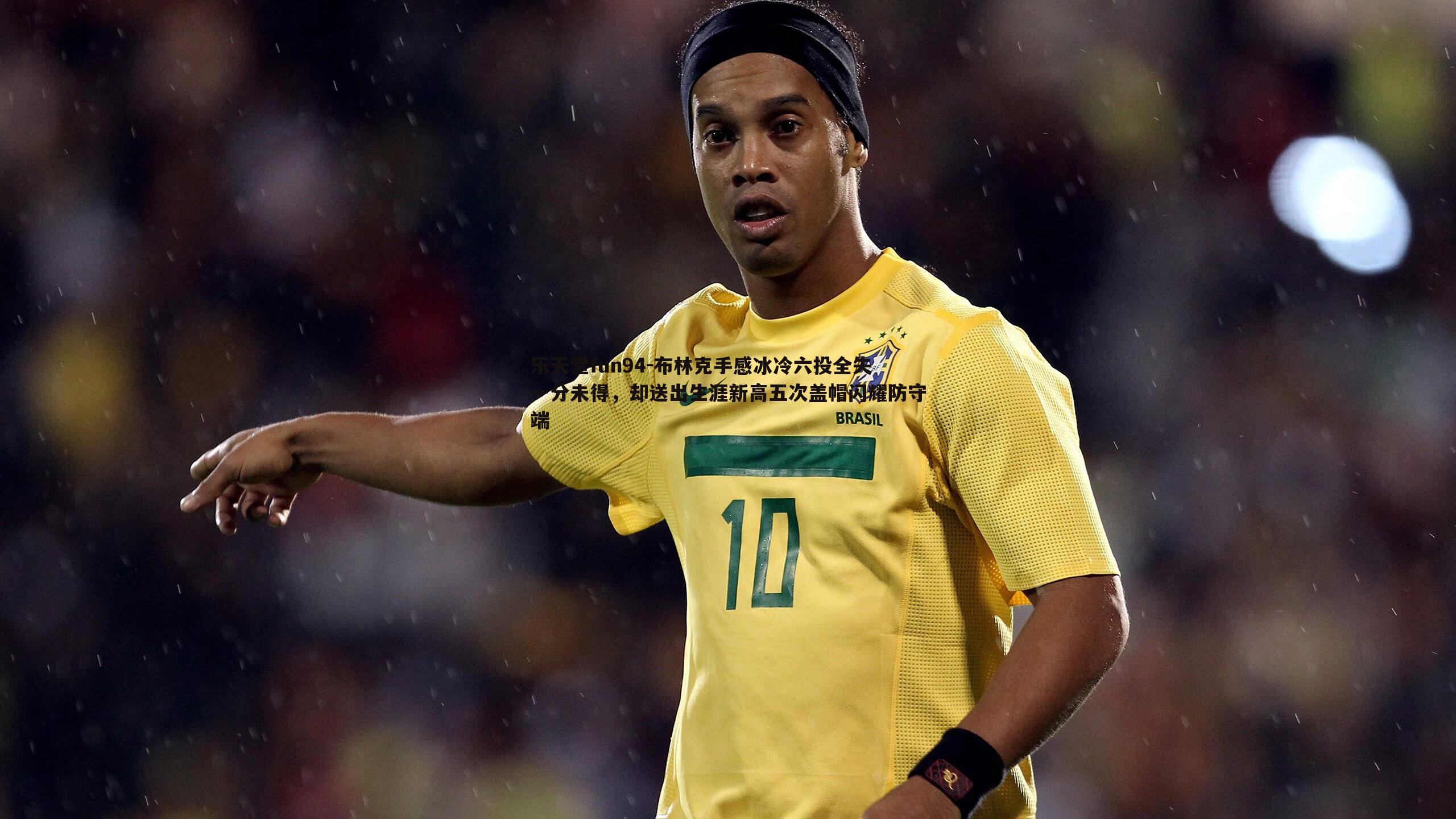 布林克手感冰冷六投全失一分未得，却送出生涯新高五次盖帽闪耀防守端