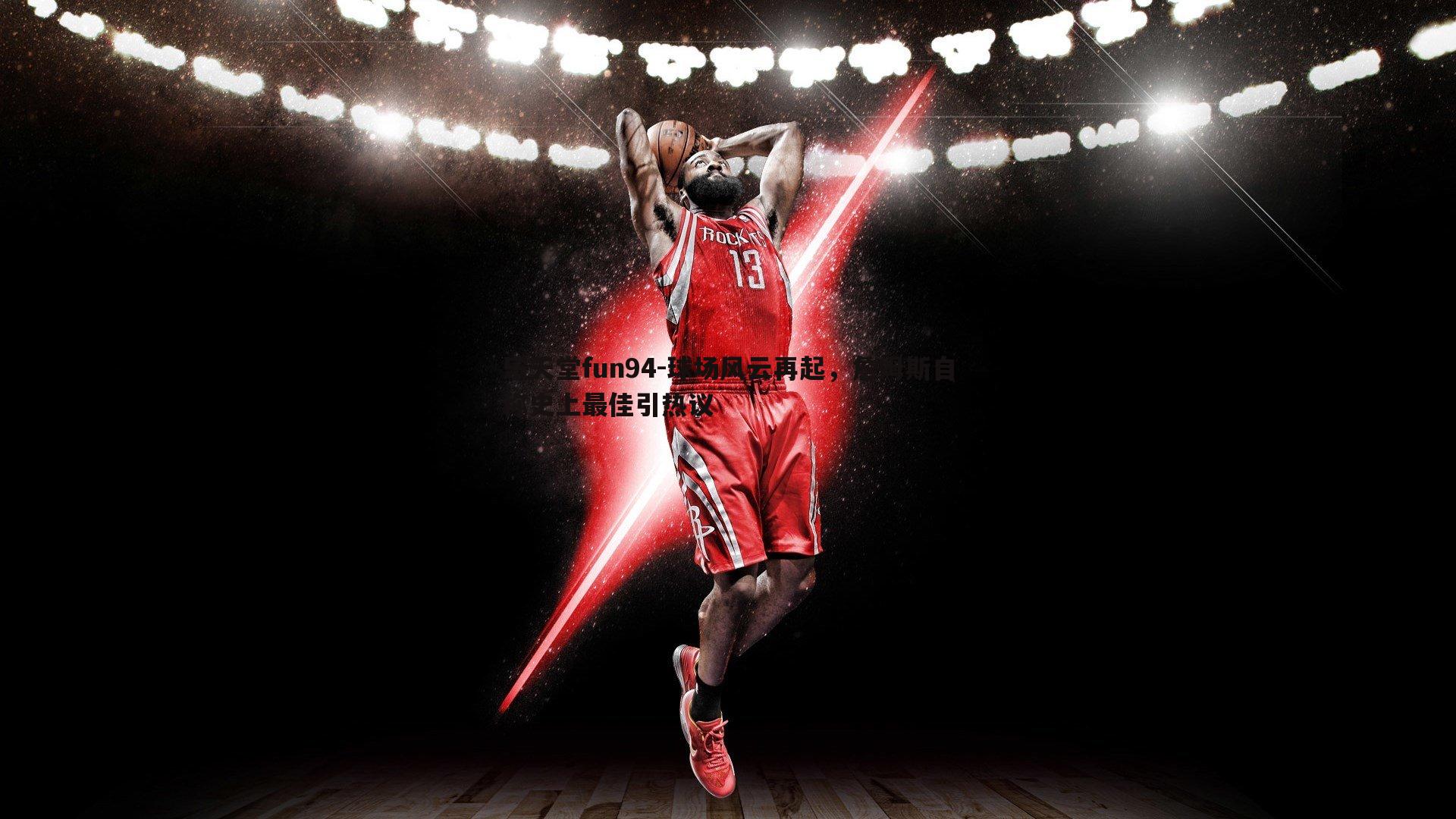 球场风云再起,詹姆斯自称史上最佳引热议