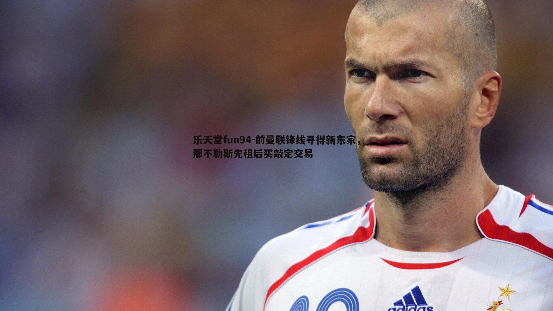 前曼联锋线寻得新东家，那不勒斯先租后买敲定交易